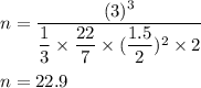n=\dfrac{(3)^3}{\dfrac{1}{3}\times \dfrac{22}{7}\times (\dfrac{1.5}{2})^2\times 2}\\\\n=22.9