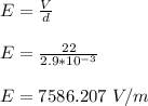E = \frac{V}{d} \\\\E = \frac{22}{2.9*10^{-3}}\\\\E = 7586.207 \ V/m