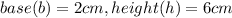 base (b) = 2cm, height (h) = 6cm