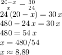 \frac{20-x}{x} =\frac{30}{24}\\24\,(20-x)=30\,x\\480-24\,x=30\,x\\480=54\,x\\x=480/54\\x\approx8.89