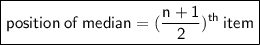 \boxed{ \sf{position \: of \: median = ( \frac{n + 1}{2} ) ^{th}  \: item}}