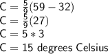 \sf C = \frac{5}{9} (59-32)\\C = \frac{5}{9} ( 27)\\C = 5 * 3\\C = 15 \ degrees \ Celsius
