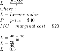 L = \frac{P - MC}{P}\\where:\\L = Lerner\ index\\P = price = \$40\\MC = marginal\ cost = \$20\\\\L = \frac{40\ -\ 20}{40} \\L = \frac{20}{40}\\ L = 0.5