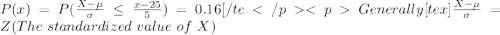 P(x)= P(\frac{X  -  \mu }{ \sigma }   \le \frac{x- 25 }{5} ) = 0.16[/teGenerally  [tex]\frac{X -  \mu}{\sigma }  =  Z(The  \  standardized \  value \ of  \ X  )
