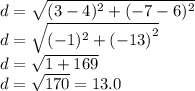 d =  \sqrt{(3 - 4)^{2} + ( - 7 - 6)^{2}  }  \\ d =  \sqrt{( - 1)^{2}  +  {( - 13)}^{2} }  \\ d =  \sqrt{1 + 169}  \\ d =  \sqrt{170}  = 13.0