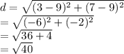 d =  \sqrt{ ({3 - 9})^{2} +  ({7 - 9})^{2}  }  \\  =  \sqrt{ ({ - 6})^{2}  +  ({ - 2})^{2} }  \\  =  \sqrt{36 + 4}  \\  =  \sqrt{40}
