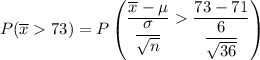P(\overline x 73) = P \begin {pmatrix} \dfrac{\overline x - \mu  }{\dfrac{\sigma}{\sqrt{n}}}   \dfrac{73 -71  }{\dfrac{6}{\sqrt{36}}}  \end {pmatrix}