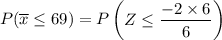 P(\overline x \leq 69) = P \begin {pmatrix} Z \leq  \dfrac{-2 \times 6  }{6}  \end {pmatrix}