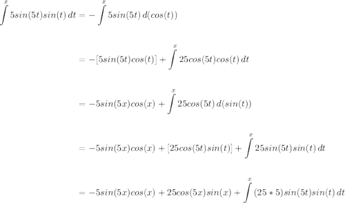 \displaystyle \begin{aligned} \int\limits^x {5sin(5t)sin(t)} \, dt &= -\int\limits^x {5sin(5t)} \, d(cos(t))\\ \\&=-[5sin(5t)cos(t)]+ \int\limits^x {25cos(5t)cos(t)} \, dt\\\\&=-5sin(5x)cos(x)+ \int\limits^x {25cos(5t)} \, d(sin(t))\\ \\&=-5sin(5x)cos(x)+[25cos(5t)sin(t)]+ \int\limits^x {25sin(5t)sin(t)} \, dt\\\\&=-5sin(5x)cos(x)+25cos(5x)sin(x)+ \int\limits^x {(25*5)sin(5t)sin(t)} \, dt\end{aligned}
