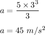 a=\dfrac{5\times 3^3}{3}\\\\a=45\ m/s^2