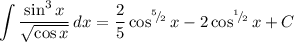 \displaystyle \int\frac{\sin ^3 x}{\sqrt{\cos x}}\, dx= \frac{2}{5} \cos^{{}^{5}\!/\!{}_{2}} x - 2\cos ^{{}^{1}\!/\!{}_{2}}x + C
