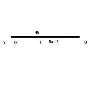 Draw a figure to represent the following information: T

is between S and U, ST = 7x, SU = 45, and T