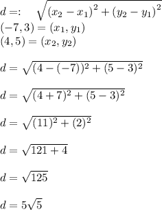 d =:\quad \sqrt{\left(x_2-x_1\right)^2+\left(y_2-y_1\right)^2}\\(-7,3)=(x_1,y_1)\\(4,5)=(x_2,y_2)\\\\d =  \sqrt{(4-(-7))^2+(5-3)^2}\\\\d =   \sqrt{(4+7)^2+(5-3)^2}\\\\d =   \sqrt{(11)^2+(2)^2}\\\\d =   \sqrt{121+4}\\\\d =   \sqrt{125}\\\\d =5  \sqrt{5}