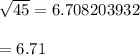 \sqrt{45} = 6.708203932\\\\= 6.71