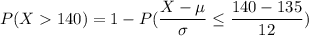 P(X140) = 1 - P( \dfrac{X-\mu}{\sigma} \leq \dfrac{140-135}{12})