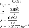 t_{1/2} = \dfrac{0.693}{\lambda}\\12 = \dfrac{0.693}{\lambda}\\\lambda = \dfrac{0.693}{12}\\\lambda = 0.05775hr^{-1}