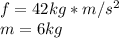 f= 42 kg*m/s^2\\m=6 kg