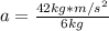 a=\frac{42 kg*m/s^2}{6kg}