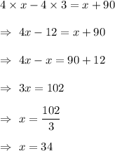 4\times x-4\times 3= x+90\\\\\Rightarrow\ 4x-12=x+90\\\\\Rightarrow\ 4x-x=90+12\\\\\Rightarrow\ 3x=102\\\\\Rightarrow\ x=\dfrac{102}{3}\\\\\Rightarrow\ x=34