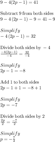 9 - 4(2p - 1) = 41 \\\\\mathrm{Subtract\:}9\mathrm{\:from\:both\:sides}\\9-4\left(2p-1\right)-9=41-9\\\\Simplify\\-4\left(2p-1\right)=32\\\\\mathrm{Divide\:both\:sides\:by\:}-4\\\frac{-4\left(2p-1\right)}{-4}=\frac{32}{-4}\\\\Simplify\\2p-1=-8\\\\\mathrm{Add\:}1\mathrm{\:to\:both\:sides}\\2p-1+1=-8+1\\\\Simplify\\2p=-7\\\\\mathrm{Divide\:both\:sides\:by\:}2\\\frac{2p}{2}=\frac{-7}{2}\\\\Simplify\\p=-\frac{7}{2}