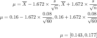 \begin{aligned}\mu={\overline{X}-1.672\times\frac{s}{\sqrt{n} },  {\overline{X}+1.672\times\frac{s}{\sqrt{n} }\\\mu={0.16-1.672\times\frac{0.08}{\sqrt{60} },0.16+1.672\times\frac{0.08}{\sqrt{60} } \\\\\mu=[0.143, 0.177] \end