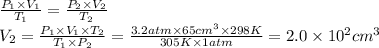 \frac{P_1 \times V_1 }{T_1} = \frac{P_2 \times V_2 }{T_2}\\V_2 = \frac{P_1 \times V_1 \times T_2 }{T_1 \times P_2} = \frac{3.2atm \times 65cm^{3}  \times 298K }{305K \times 1atm} = 2.0 \times 10^{2} cm^{3}