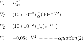 V_L = L\frac{di}{dt} \\\\V_L = (10 *10^{-3})\frac{d}{dt} (10e^{-t/2})\\\\V_L = (10 *10^{-3})\frac{10}{-2}(e^{-t/2})\\\\ V_L = -0.05e^{-t/2} \ ----equation (2)