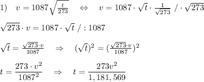 1)\ \ \ v=1087  \sqrt{ \frac{t}{273} } \ \ \ \Leftrightarrow\ \ \ v=1087 \cdot \sqrt{t} }\cdot   \frac{1}{\sqrt{273}}\ /\cdot \sqrt{273}\\\\\sqrt{273}\cdot v=1087\cdot  \sqrt{t} \ /:1087\\\\ \sqrt{t}= \frac{\sqrt{273}\cdot v}{1087} \ \ \ \Rightarrow\ \ \ (\sqrt{t})^2=( \frac{\sqrt{273}\cdot v}{1087})^2\\\\t= \frac{\big{273\cdot v^2}}{\big{1087^2} }\ \ \ \Rightarrow\ \ \ t= \frac{\big{273v^2}}{\big{1,181,569} }\\\\