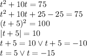 t^2+10t=75 \\&#10;t^2+10t+25-25=75\\&#10;(t+5)^2=100\\&#10;|t+5|=10\\&#10;t+5=10 \vee t+5=-10\\&#10;t=5 \vee t=-15