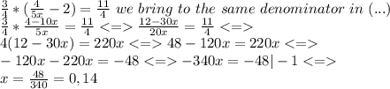 \frac{3}{4} * (\frac{4}{5x}-2) = \frac{11}{4}   \ we \ bring \ to \ the \ same \ denominator  \ in \ (...) \\ \frac{3}{4} * \frac{4-10x}{5x} = \frac{11}{4}   \frac{12-30x}{20x}= \frac{11}{4}  \\ 4(12-30x)=220x  48 -120x =220x   \\ -120x-220x= -48  -340x = - 48 |-1  \\ x= \frac{48}{340}= 0,14