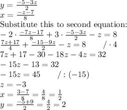 y=\frac{-5-3z}{2} \\ x=\frac{-z-7}{8} \ \\ \hbox{Substitute this to second equation:} \\  -2 \cdot \frac{-7z-17}{8}+3 \cdot \frac{-5-3z}{2}-z=8  \\ \frac{7z+17}{4}+\frac{-15-9z}{2}-z=8 \qquad /\cdot 4 \\ 7z+17-30-18z-4z=32 \\ -15z-13=32 \\ -15z=45 \qquad /:(-15) \\ z=-3 \\ x=\frac{3-7}{8}=\frac{4}{8}=\frac{1}{2} \\ y=\frac{-5+9}{2}=\frac{4}{2}=2