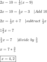 2x-10=\frac{1}{3}(x-9)\\\\&#10;2x-10=\frac{1}{3}x-3\ \ \ | Add\ 10\\\\&#10;2x=\frac{1}{3}x+7\ \ \ | subtract \ \frac{1}{3}x\\\\&#10;1\frac{2}{3}x=7\\\\&#10;\frac{5}{3}x=7\ \ \ \ | divide\ by\ \frac{5}{3}\\\\&#10;x=7*\frac{3}{5}\\\\&#10;\boxed{x=4,2}