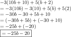 -3(10b+10)+5(b+2)\\=-3(10b)-3(10)+5(b)+5(2)\\=-30b-30+5b+10\\=(-30b+5b)+(-30+10)\\=-25b+(-20)\\\boxed{=-25b-20}