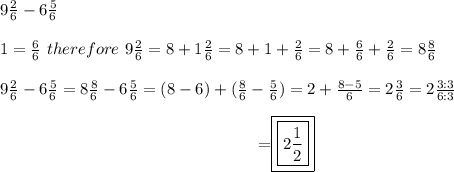 9\frac{2}{6}-6\frac{5}{6}\\\\1=\frac{6}{6}\ therefore\ 9\frac{2}{6}=8+1\frac{2}{6}=8+1+\frac{2}{6}=8+\frac{6}{6}+\frac{2}{6}=8\frac{8}{6}\\\\9\frac{2}{6}-6\frac{5}{6}=8\frac{8}{6}-6\frac{5}{6}=(8-6)+(\frac{8}{6}-\frac{5}{6})=2+\frac{8-5}{6}=2\frac{3}{6}=2\frac{3:3}{6:3}\\\center=\boxed{\boxed{2\frac{1}{2}}}