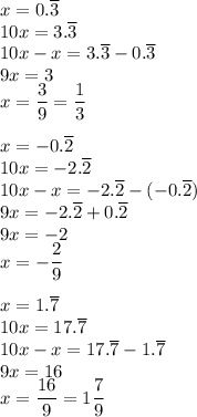 x=0.\overline{3}\\&#10;10x=3.\overline{3}\\&#10;10x-x=3.\overline{3}-0.\overline{3}\\&#10;9x=3\\&#10;x=\dfrac{3}{9}=\dfrac{1}{3}\\\\&#10;x=-0.\overline{2}\\&#10;10x=-2.\overline{2}\\&#10;10x-x=-2.\overline{2}-(-0.\overline{2})\\&#10;9x=-2.\overline{2}+0.\overline{2}\\&#10;9x=-2\\&#10;x=-\dfrac{2}{9}\\\\&#10;x=1.\overline{7}\\&#10;10x=17.\overline{7}\\&#10;10x-x=17.\overline{7}-1.\overline{7}\\&#10;9x=16\\&#10;x=\dfrac{16}{9}=1\dfrac{7}{9}