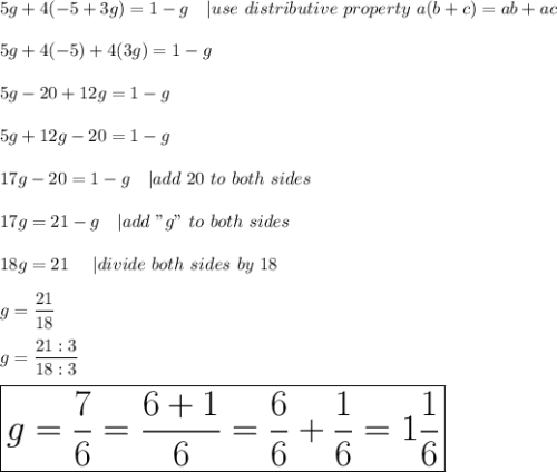 5g+4(-5+3g)=1-g\ \ \ |use\ distributive\ property\ a(b+c)=ab+ac\\\\5g+4(-5)+4(3g)=1-g\\\\5g-20+12g=1-g\\\\5g+12g-20=1-g\\\\17g-20=1-g\ \ \ |add\ 20\ to\ both\ sides\\\\17g=21-g\ \ \ |add\ "g"\ to\ both\ sides\\\\18g=21\ \ \ \ |divide\ both\ sides\ by\ 18\\\\g=\dfrac{21}{18}\\\\g=\dfrac{21:3}{18:3}\\\\\huge\boxed{g=\frac{7}{6}=\frac{6+1}{6}=\frac{6}{6}+\frac{1}{6}=1\frac{1}{6}}