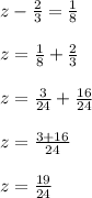 z- \frac{2}{3} = \frac{1}{8} \\\\ z =  \frac{1}{8} + \frac{2}{3} \\\\z =  \frac{3}{24} + \frac{16}{24}\\\\z =  \frac{3+16}{24}  \\\\z= \frac{19}{24}