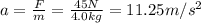 a = \frac{F}{m} = \frac{45 N}{4.0 kg} = 11.25 m/s^{2}