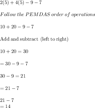 2(5)+4(5) -9-7\\\\Follow\:the\:PEMDAS\:order\:of\:operations\\\\10 +20 -9-7\\\\\mathrm{Add\:and\:subtract\:\left(left\:to\:right\right)}\:\:\\\\10+20 =30\\\\=30-9-7\\\\30-9=21\\\\=21-7\\\\21-7\\=14