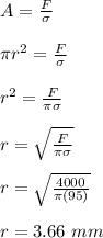 A = \frac{F}{\sigma} \\\\\pi r^{2} = \frac{F}{\sigma} \\\\r^{2} =  \frac{F}{\pi \sigma} \\\\r = \sqrt{\frac{F}{\pi \sigma}} \\\\r = \sqrt{\frac{4000}{\pi (95)}}\\\\r = 3.66 \ mm