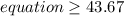equation\geq 43.67