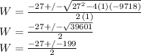 W=\frac{-27+/-\sqrt{27^2-4(1)(-9718)} }{2\,(1)} \\W=\frac{-27+/-\sqrt{39601}}{2} \\W=\frac{-27+/- 199}{2}