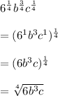 6^{\frac{1}{4} } b^{\frac{3}{4} }c^{\frac{1}{4} }\\\\=(6^1b^3c^1)^{\frac{1}{4} }\\\\=(6b^3c)^\frac{1}{4} \\\\=\sqrt[4]{6b^3c}