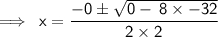 \sf \implies \: x =  \dfrac{  -  0 {}^{}   \pm \sqrt{  {0 }  -  \:   8  \times -  32}}{2 \times 2}