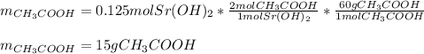 m_{CH_3COOH}=0.125molSr(OH)_2*\frac{2molCH_3COOH}{1molSr(OH)_2} *\frac{60gCH_3COOH}{1molCH_3COOH}\\ \\m_{CH_3COOH}=15gCH_3COOH