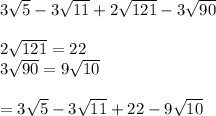 3\sqrt{5}  - 3\sqrt{11} + 2\sqrt{121} -3\sqrt{90} \\\\2\sqrt{121}=22\\3\sqrt{90}=9\sqrt{10}\\\\=3\sqrt{5}-3\sqrt{11}+22-9\sqrt{10}