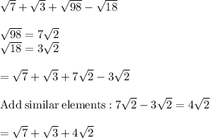 \sqrt{7} +\sqrt{3} +\sqrt{98} -\sqrt{18} \\\\\sqrt{98}=7\sqrt{2}\\\sqrt{18}=3\sqrt{2}\\\\=\sqrt{7}+\sqrt{3}+7\sqrt{2}-3\sqrt{2}\\\\\mathrm{Add\:similar\:elements:}\:7\sqrt{2}-3\sqrt{2}=4\sqrt{2}\\\\=\sqrt{7}+\sqrt{3}+4\sqrt{2}