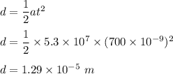d=\dfrac{1}{2}at^2\\\\d=\dfrac{1}{2}\times 5.3\times 10^7\times (700\times 10^{-9})^2\\\\d=1.29\times 10^{-5}\ m