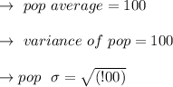 \to \ pop  \ average=100 \\\\ \to \ variance \ of \ pop = 100  \\\\\to pop  \ \  \sigma = \sqrt {(!00)} \\