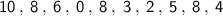 \sf{10 \: , \: 8 \: , \: 6 \: , \: 0 \: , \: 8 \: , \: 3 \: , \: 2 \: , \: 5 \: , \: 8 \: , \: 4}